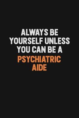 Book cover for Always Be Yourself Unless You Can Be A Psychiatric Aide