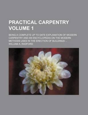 Book cover for Practical Carpentry Volume 1; Being a Complete Up to Date Explanation of Modern Carpentry and an Encyclopedia on the Modern Methods Used in the Erection of Buildings