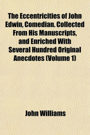 Cover of The Eccentricities of John Edwin, Comedian. Collected from His Manuscripts, and Enriched with Several Hundred Original Anecdotes (Volume 1)