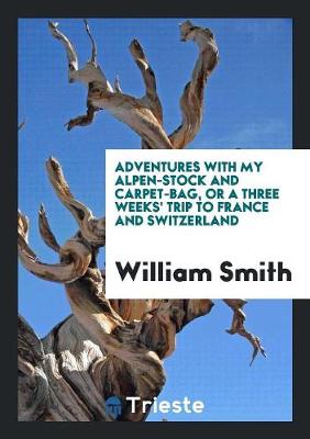 Book cover for Adventures with My Alpen-Stock and Carpet-Bag, or a Three Weeks' Trip to France and Switzerland