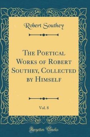 Cover of The Poetical Works of Robert Southey, Collected by Himself, Vol. 8 (Classic Reprint)