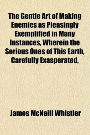 Cover of The Gentle Art of Making Enemies as Pleasingly Exemplified in Many Instances, Wherein the Serious Ones of This Earth, Carefully Exasperated,