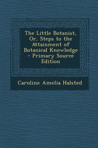 Cover of The Little Botanist, Or, Steps to the Attainment of Botanical Knowledge - Primary Source Edition