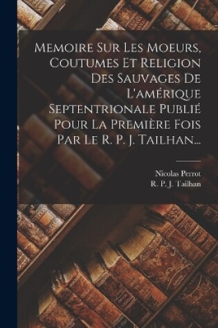 Cover of Memoire Sur Les Moeurs, Coutumes Et Religion Des Sauvages De L'amérique Septentrionale Publié Pour La Première Fois Par Le R. P. J. Tailhan...