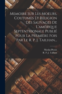 Book cover for Memoire Sur Les Moeurs, Coutumes Et Religion Des Sauvages De L'amérique Septentrionale Publié Pour La Première Fois Par Le R. P. J. Tailhan...