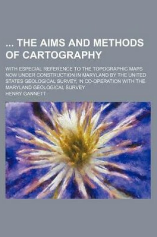 Cover of The Aims and Methods of Cartography; With Especial Reference to the Topographic Maps Now Under Construction in Maryland by the United States Geologica