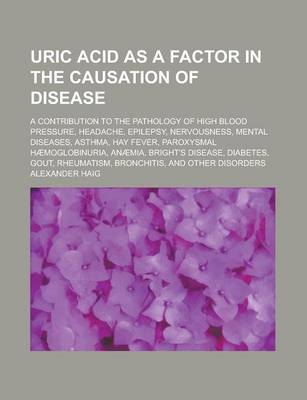 Book cover for Uric Acid as a Factor in the Causation of Disease; A Contribution to the Pathology of High Blood Pressure, Headache, Epilepsy, Nervousness, Mental Diseases, Asthma, Hay Fever, Paroxysmal Haemoglobinuria, Anaemia, Bright's Disease, Diabetes,