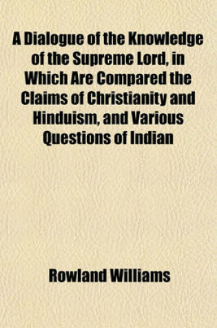 Cover of A Dialogue of the Knowledge of the Supreme Lord, in Which Are Compared the Claims of Christianity and Hinduism, and Various Questions of Indian