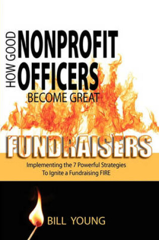 Cover of How Good Nonprofit Officers Become Great Fundraisers, Implementing the 7 Powerful Strategies to Ignite a Fundraising Fire