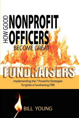 Book cover for How Good Nonprofit Officers Become Great Fundraisers, Implementing the 7 Powerful Strategies to Ignite a Fundraising Fire