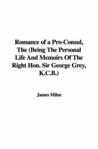 Cover of Romance of a Pro-Consul, the (Being the Personal Life and Memoirs of the Right Hon. Sir George Grey, K.C.B.)