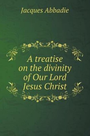 Cover of A treatise on the divinity of Our Lord Jesus Christ