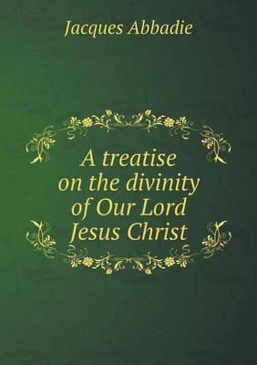 Book cover for A treatise on the divinity of Our Lord Jesus Christ