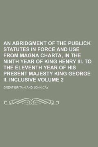 Cover of An Abridgment of the Publick Statutes in Force and Use from Magna Charta, in the Ninth Year of King Henry III. to the Eleventh Year of His Present Majesty King George II. Inclusive Volume 2