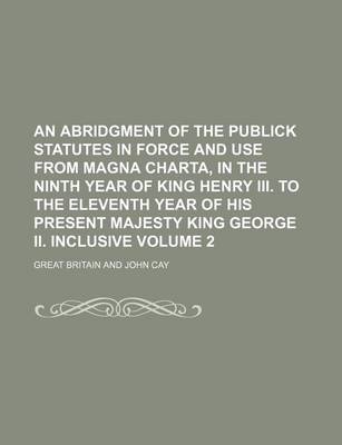 Book cover for An Abridgment of the Publick Statutes in Force and Use from Magna Charta, in the Ninth Year of King Henry III. to the Eleventh Year of His Present Majesty King George II. Inclusive Volume 2