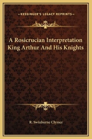 Cover of A Rosicrucian Interpretation King Arthur And His Knights