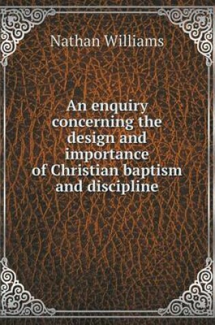 Cover of An enquiry concerning the design and importance of Christian baptism and discipline
