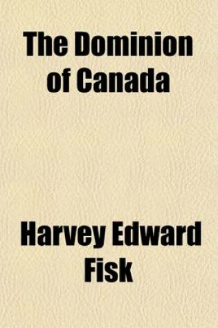 Cover of The Dominion of Canada; Its Growth and Achievement Its Relation to the British Empire Its Form of Government Its Natural and Developed Resources Its Home and Foreign Trade Its National Finances Its Banking and Currency System and Its Railroads and Its Shipping