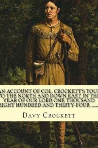 Cover of An account of Col. Crockett's tour to the North and down East, in the year of Our Lord one thousand eight hundred and thirty-four. His object being to examine the grand manufacturing establishments of the country; .. By