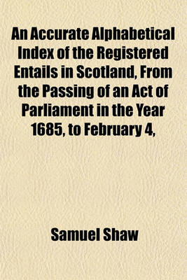 Book cover for An Accurate Alphabetical Index of the Registered Entails in Scotland, from the Passing of an Act of Parliament in the Year 1685, to February 4,