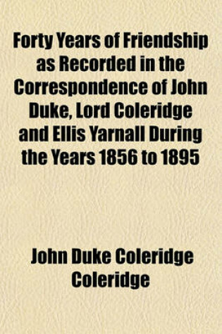 Cover of Forty Years of Friendship as Recorded in the Correspondence of John Duke, Lord Coleridge and Ellis Yarnall During the Years 1856 to 1895