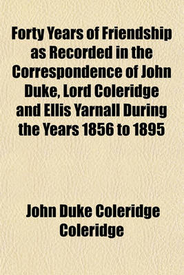 Book cover for Forty Years of Friendship as Recorded in the Correspondence of John Duke, Lord Coleridge and Ellis Yarnall During the Years 1856 to 1895