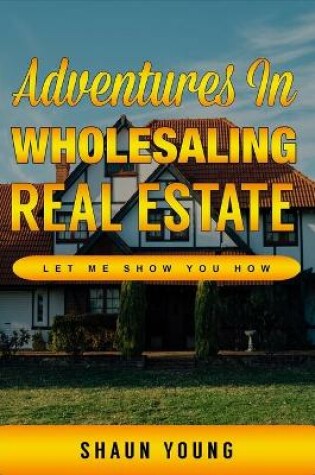 Cover of Adventures In Wholesaling Real Estate -Let Me Show You How