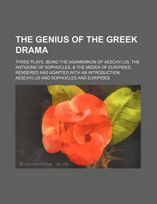 Book cover for The Genius of the Greek Drama; Three Plays, Being the Agamemnon of Aeschylus, the Antigone of Sophocles, & the Medea of Euripides, Rendered and Adapted with an Introduction