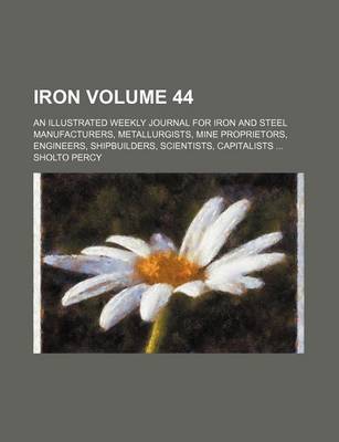 Book cover for Iron Volume 44; An Illustrated Weekly Journal for Iron and Steel Manufacturers, Metallurgists, Mine Proprietors, Engineers, Shipbuilders, Scientists, Capitalists ...