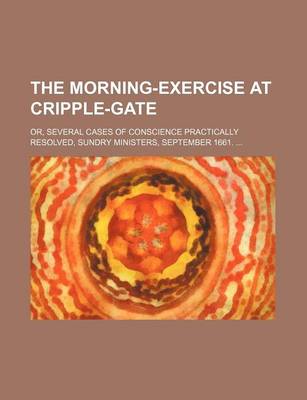 Book cover for The Morning-Exercise at Cripple-Gate; Or, Several Cases of Conscience Practically Resolved, Sundry Ministers, September 1661. ...