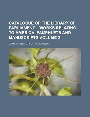 Book cover for Catalogue of the Library of Parliament; . Works Relating to America. Pamphlets and Manuscripts Volume 2