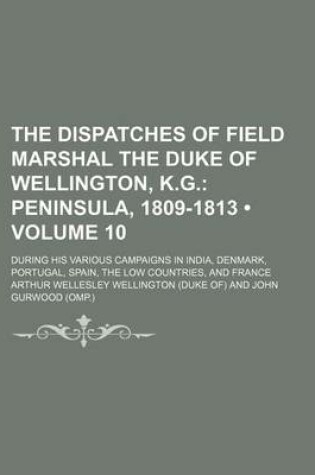 Cover of The Dispatches of Field Marshal the Duke of Wellington, K.G. (Volume 10); Peninsula, 1809-1813. During His Various Campaigns in India, Denmark, Portugal, Spain, the Low Countries, and France