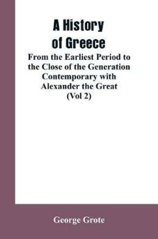 Cover of A History of Greece, From the Earliest Period to the Close of the Generation Contemporary with Alexander the Great (Vol 2)