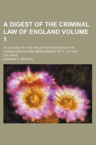 Cover of A Digest of the Criminal Law of England Volume 1; As Altered by the Recent Statutes for the Consolidation and Improvement of It