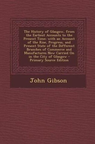 Cover of The History of Glasgow, from the Earliest Accounts to the Present Time; With an Account of the Rise, Progress, and Present State of the Different Branches of Commerce and Manufactures Now Carried on in the City of Glasgow