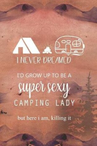 Cover of I Never Dreamed I'd Grow Up To Be A Super Sexy Camping Lady But Here I Am, Killing It