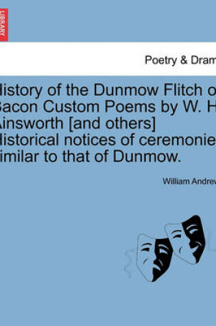 Cover of History of the Dunmow Flitch of Bacon Custom Poems by W. H. Ainsworth [And Others] Historical Notices of Ceremonies Similar to That of Dunmow.