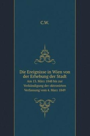 Cover of Die Ereignisse in Wien von der Erhebung der Stadt Am 13. März 1848 bis zur Verkündigung der oktronirten Verfassung vom 4. Marz 1849