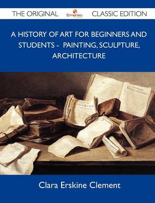 Book cover for A History of Art for Beginners and Students - Painting, Sculpture, Architecture - The Original Classic Edition