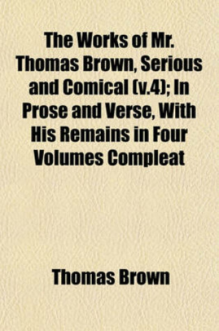 Cover of The Works of Mr. Thomas Brown, Serious and Comical (V.4); In Prose and Verse, with His Remains in Four Volumes Compleat
