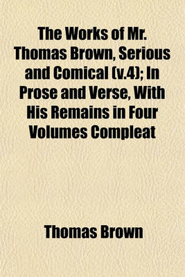 Book cover for The Works of Mr. Thomas Brown, Serious and Comical (V.4); In Prose and Verse, with His Remains in Four Volumes Compleat