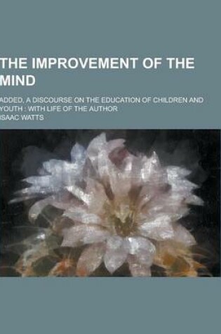 Cover of The Improvement of the Mind; Added, a Discourse on the Education of Children and Youth