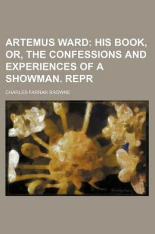 Cover of Artemus Ward; His Book, Or, the Confessions and Experiences of a Showman. Repr