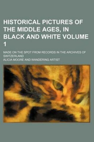 Cover of Historical Pictures of the Middle Ages, in Black and White Volume 1; Made on the Spot from Records in the Archives of Switzerland