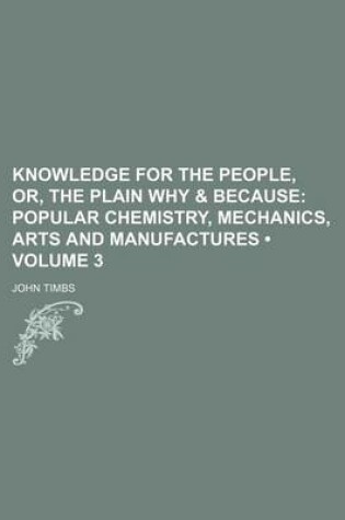 Cover of Knowledge for the People, Or, the Plain Why & Because (Volume 3); Popular Chemistry, Mechanics, Arts and Manufactures