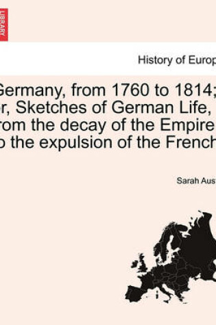 Cover of Germany, from 1760 to 1814; Or, Sketches of German Life, from the Decay of the Empire to the Expulsion of the French.