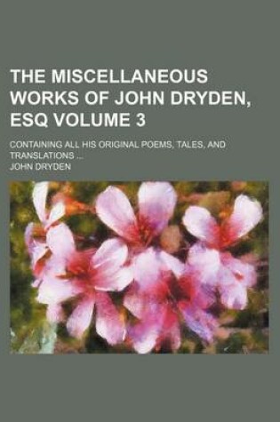 Cover of The Miscellaneous Works of John Dryden, Esq Volume 3; Containing All His Original Poems, Tales, and Translations ...