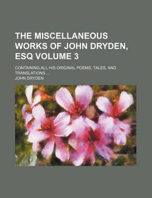 Book cover for The Miscellaneous Works of John Dryden, Esq Volume 3; Containing All His Original Poems, Tales, and Translations ...