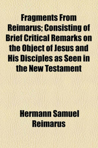 Cover of Fragments from Reimarus; Consisting of Brief Critical Remarks on the Object of Jesus and His Disciples as Seen in the New Testament