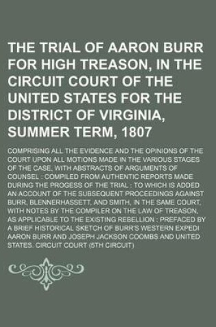 Cover of The Trial of Aaron Burr for High Treason, in the Circuit Court of the United States for the District of Virginia, Summer Term, 1807; Comprising All the Evidence and the Opinions of the Court Upon All Motions Made in the Various Stages of the Case, with AB